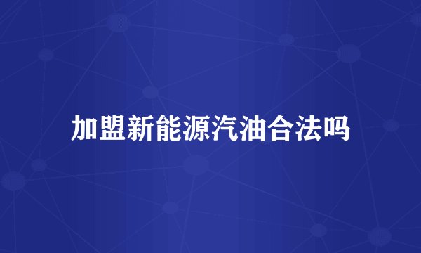 加盟新能源汽油合法吗
