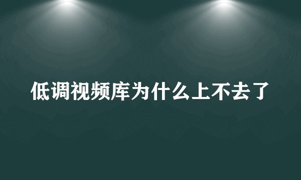 低调视频库为什么上不去了