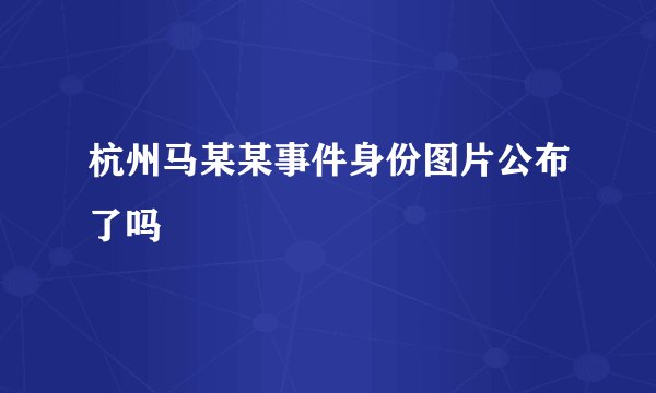 杭州马某某事件身份图片公布了吗