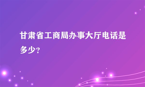 甘肃省工商局办事大厅电话是多少？