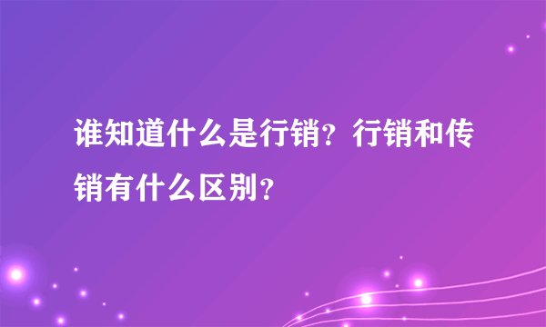 谁知道什么是行销？行销和传销有什么区别？
