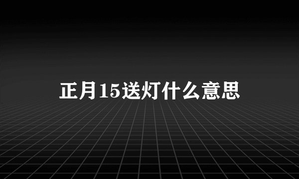 正月15送灯什么意思