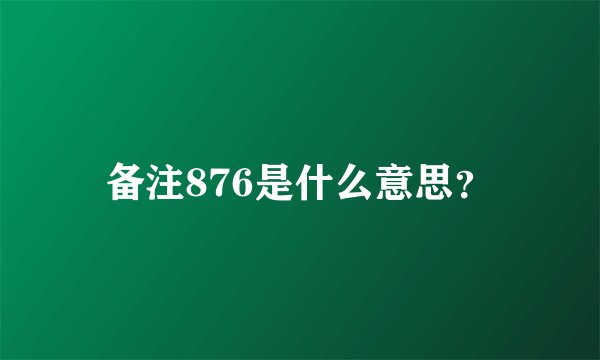 备注876是什么意思？