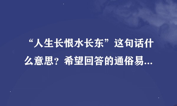 “人生长恨水长东”这句话什么意思？希望回答的通俗易懂一些，谢谢