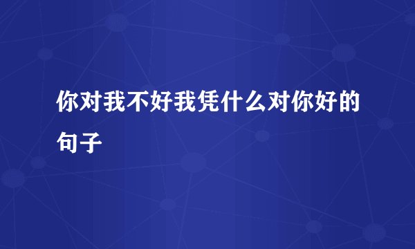 你对我不好我凭什么对你好的句子