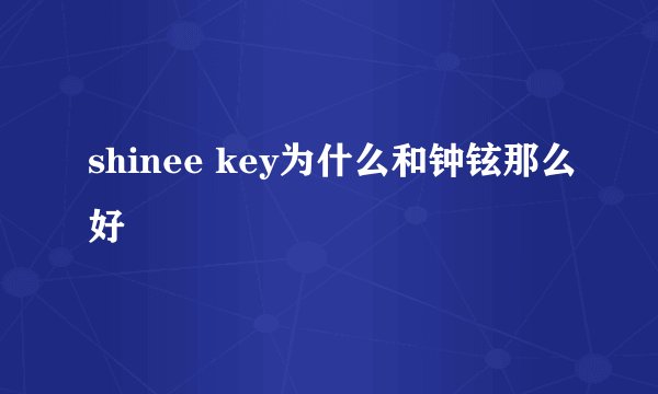 shinee key为什么和钟铉那么好