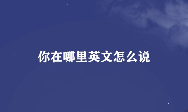 你在哪里英文怎么说