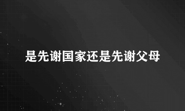 是先谢国家还是先谢父母