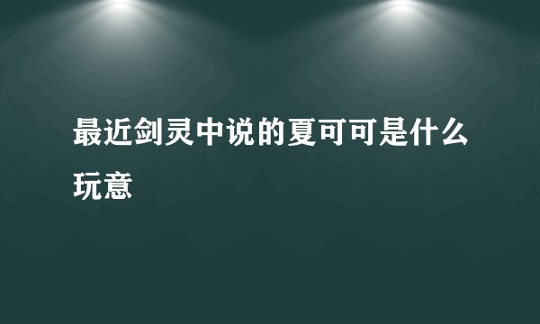 最近剑灵中说的夏可可是什么玩意