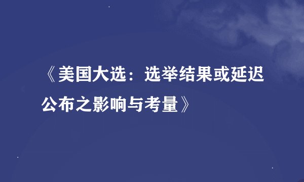 《美国大选：选举结果或延迟公布之影响与考量》