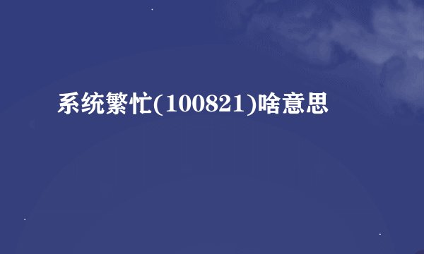 系统繁忙(100821)啥意思