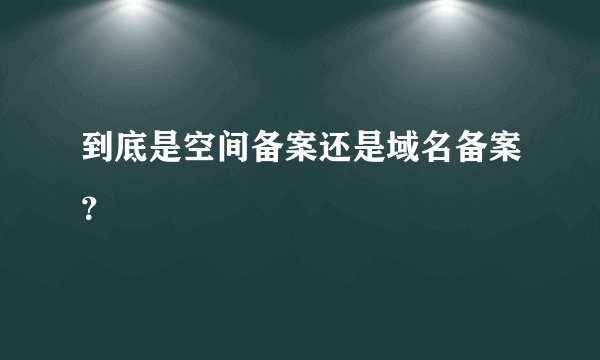 到底是空间备案还是域名备案？