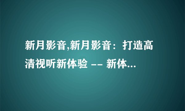 新月影音,新月影音：打造高清视听新体验 -- 新体验！新月影音高清视听