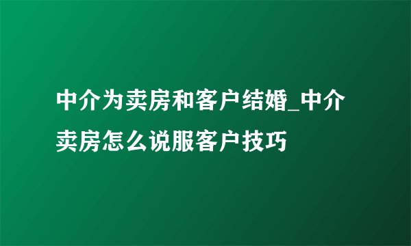 中介为卖房和客户结婚_中介卖房怎么说服客户技巧