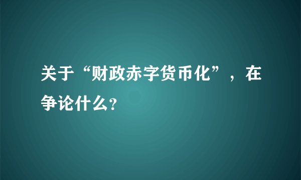 关于“财政赤字货币化”，在争论什么？