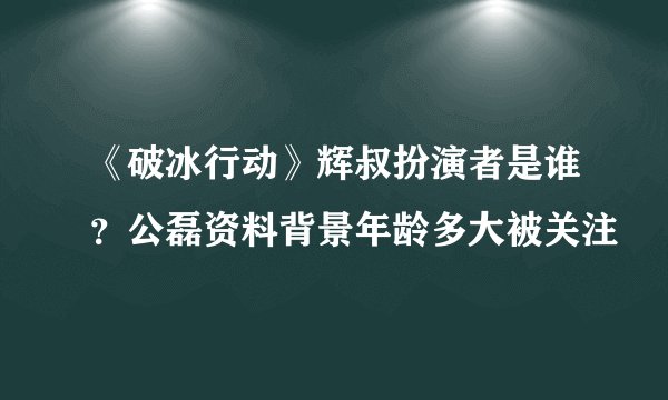 《破冰行动》辉叔扮演者是谁？公磊资料背景年龄多大被关注