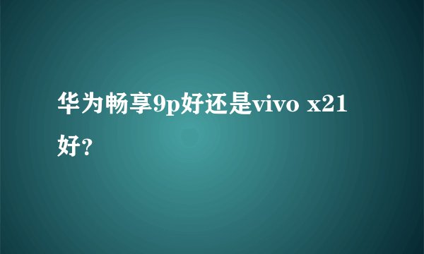 华为畅享9p好还是vivo x21好？