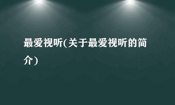 最爱视听(关于最爱视听的简介)