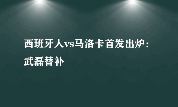 西班牙人vs马洛卡首发出炉：武磊替补