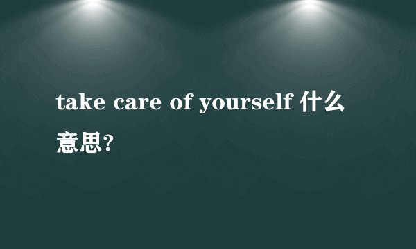 take care of yourself 什么意思?