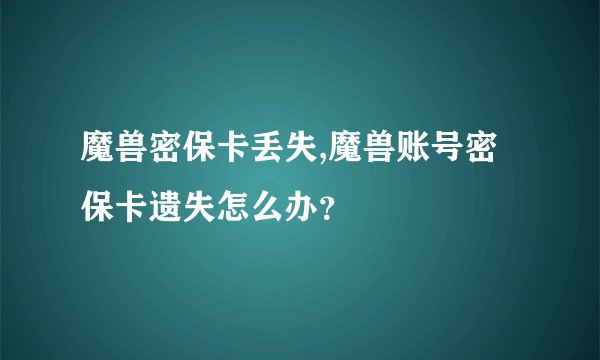 魔兽密保卡丢失,魔兽账号密保卡遗失怎么办？