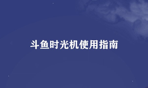 斗鱼时光机使用指南