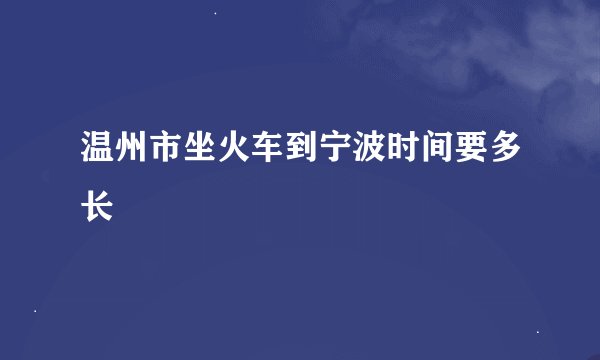 温州市坐火车到宁波时间要多长