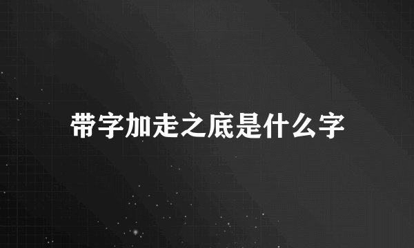 带字加走之底是什么字