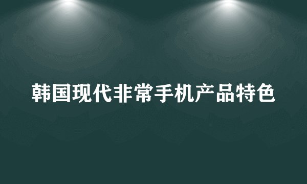 韩国现代非常手机产品特色