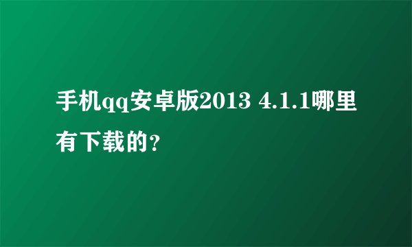 手机qq安卓版2013 4.1.1哪里有下载的？