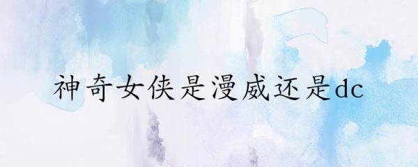 神奇女侠是漫威还是dc