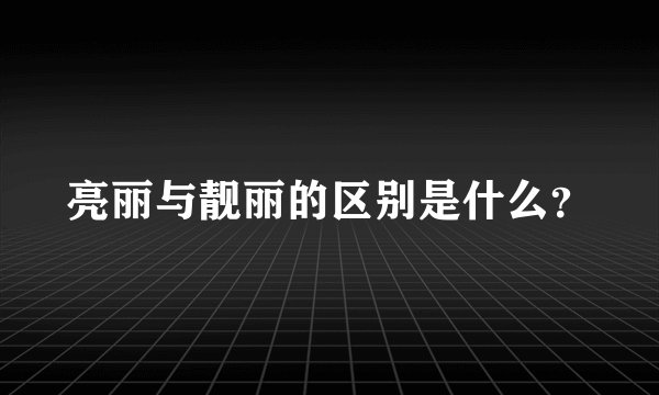 亮丽与靓丽的区别是什么？
