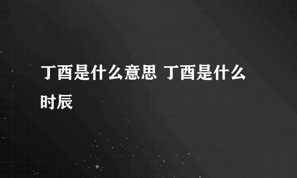 丁酉是什么意思 丁酉是什么时辰
