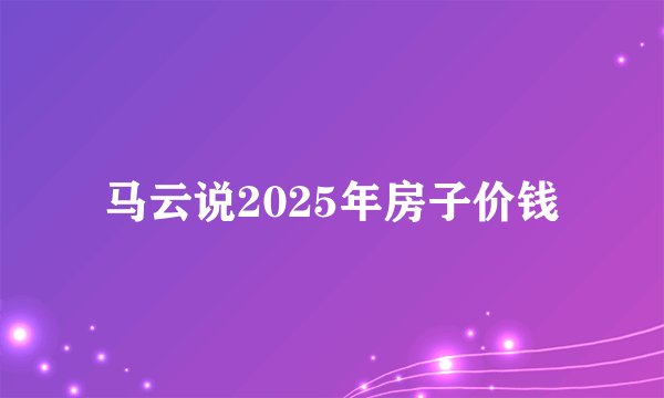 马云说2025年房子价钱