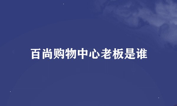 百尚购物中心老板是谁