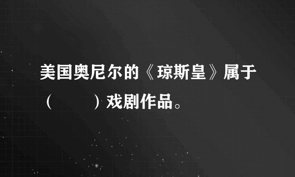 美国奥尼尔的《琼斯皇》属于（　　）戏剧作品。