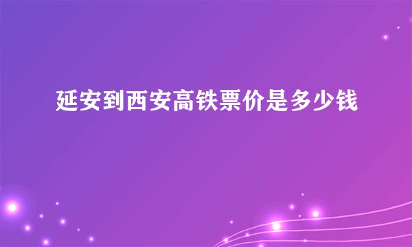 延安到西安高铁票价是多少钱