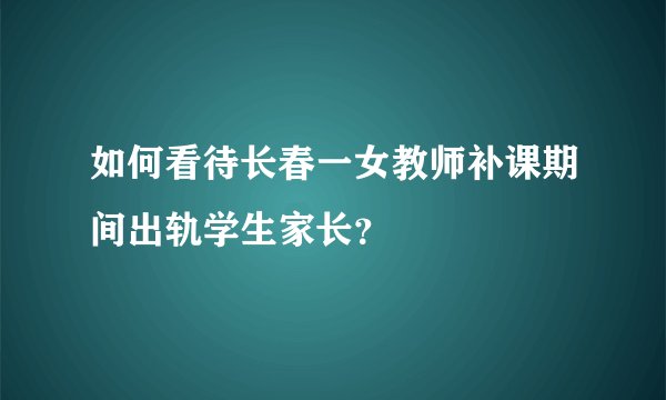 如何看待长春一女教师补课期间出轨学生家长？