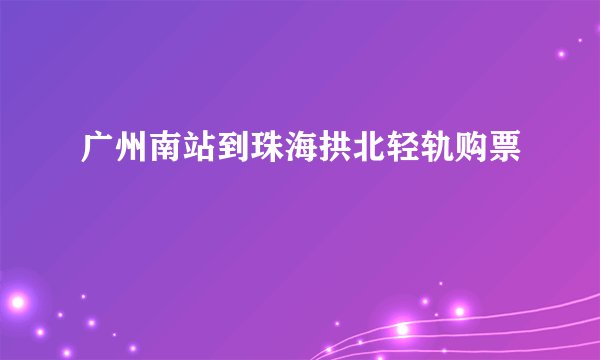 广州南站到珠海拱北轻轨购票