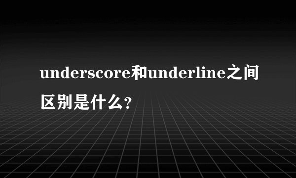 underscore和underline之间区别是什么？