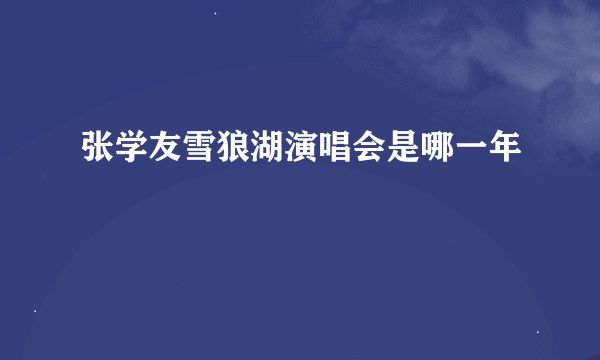 张学友雪狼湖演唱会是哪一年