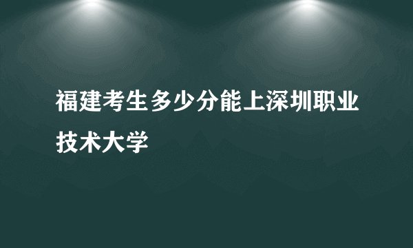 福建考生多少分能上深圳职业技术大学