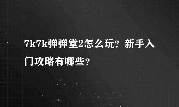 7k7k弹弹堂2怎么玩？新手入门攻略有哪些？