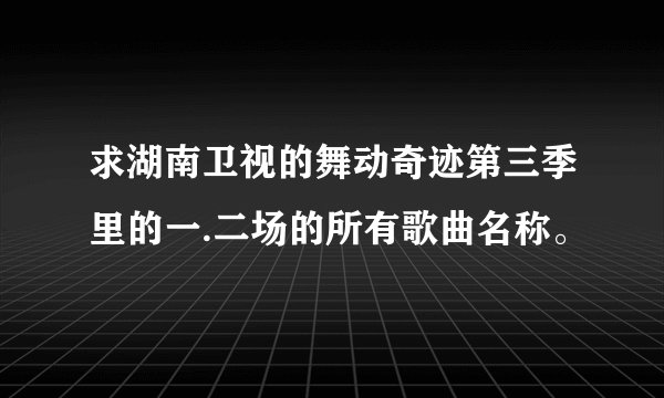 求湖南卫视的舞动奇迹第三季里的一.二场的所有歌曲名称。