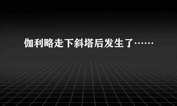 伽利略走下斜塔后发生了……
