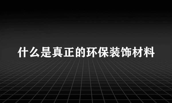 什么是真正的环保装饰材料