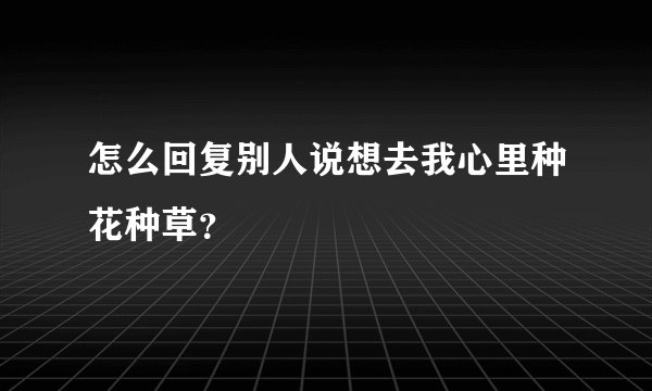 怎么回复别人说想去我心里种花种草？