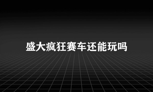 盛大疯狂赛车还能玩吗