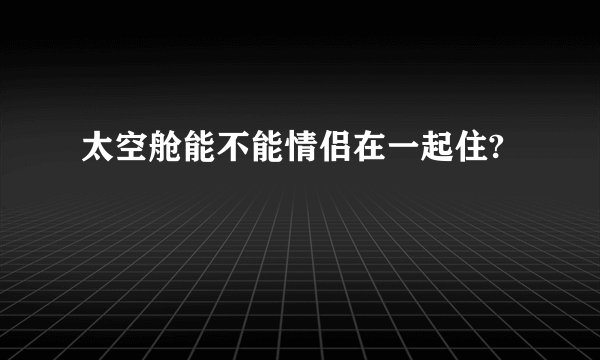 太空舱能不能情侣在一起住?