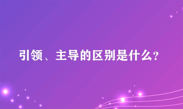 引领、主导的区别是什么？